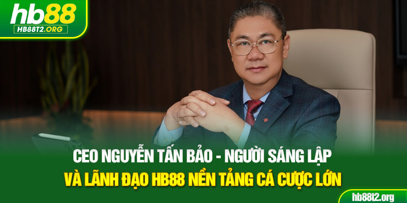 CEO Nguyễn Tấn Bảo - Người sáng lập và lãnh đạo HB88, nền tảng cá cược lớn