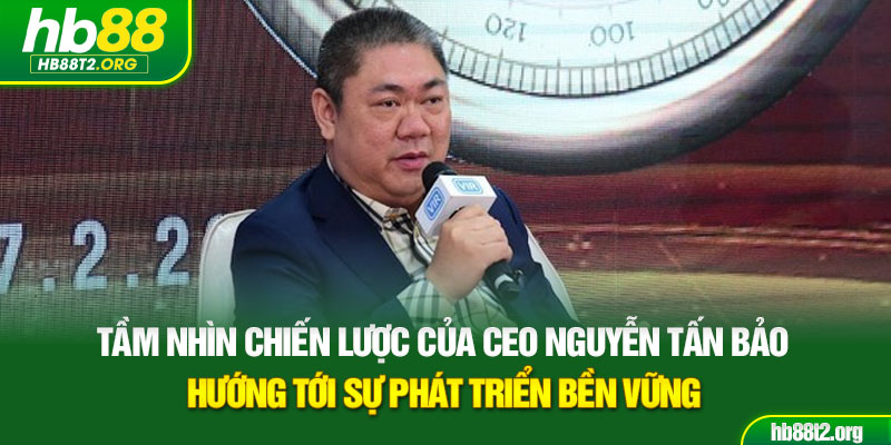 Tầm nhìn chiến lược của CEO Nguyễn Tấn Bảo hướng tới sự phát triển bền vững