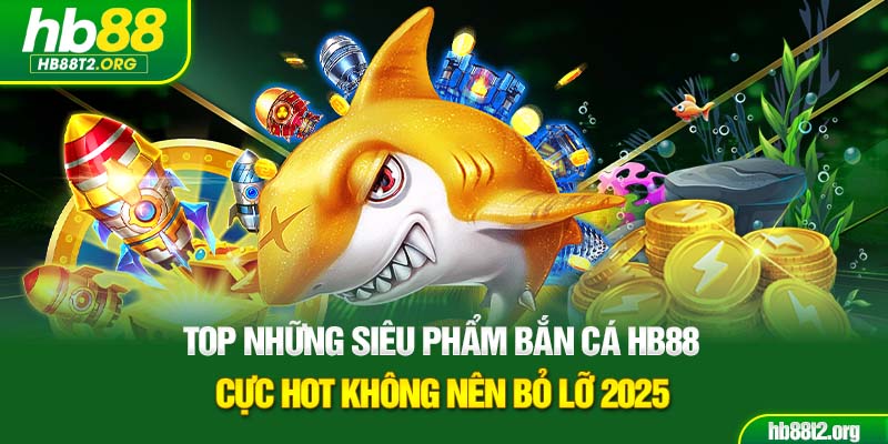 Top những siêu phẩm bắn cá HB88 cực hot không nên bỏ lỡ 2025